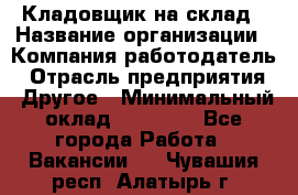 Кладовщик на склад › Название организации ­ Компания-работодатель › Отрасль предприятия ­ Другое › Минимальный оклад ­ 26 000 - Все города Работа » Вакансии   . Чувашия респ.,Алатырь г.